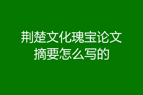 荆楚文化瑰宝论文摘要怎么写的