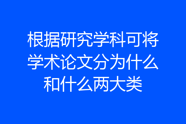 根据研究学科可将学术论文分为什么和什么两大类