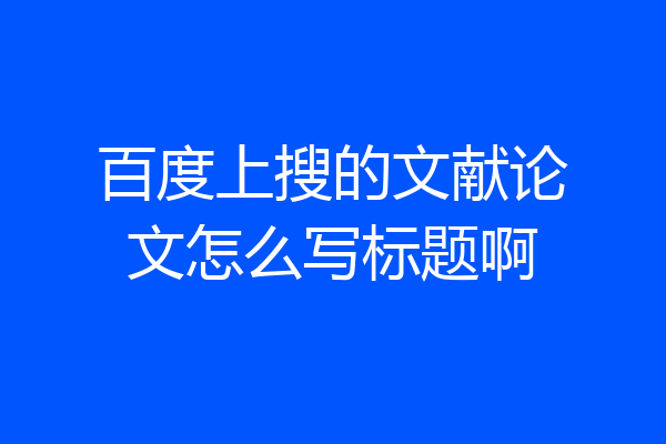 百度上搜的文献论文怎么写标题啊