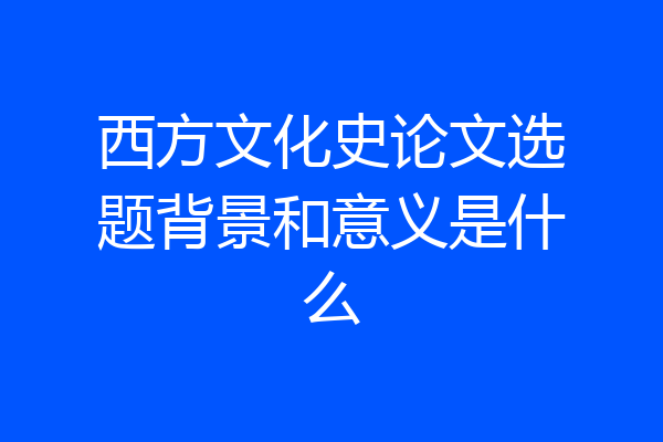 西方文化史论文选题背景和意义是什么