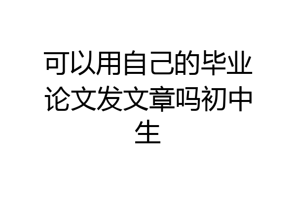 可以用自己的毕业论文发文章吗初中生