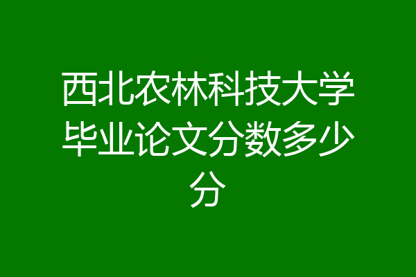 西北农林科技大学毕业论文分数多少分