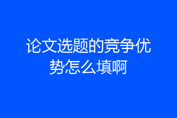 论文选题的竞争优势怎么填啊