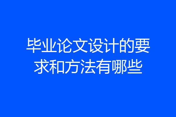 毕业论文设计的要求和方法有哪些