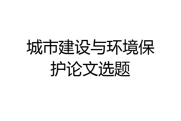 城市建设与环境保护论文选题