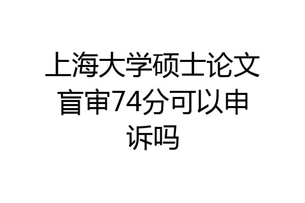 上海大学硕士论文盲审74分可以申诉吗