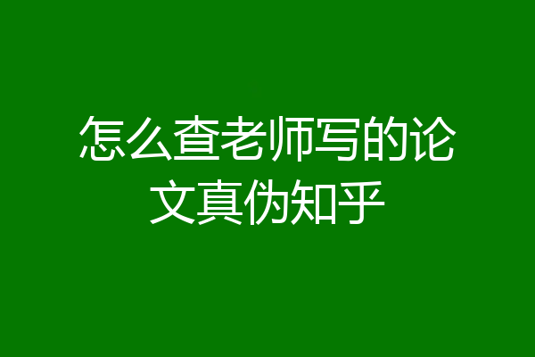 怎么查老师写的论文真伪知乎