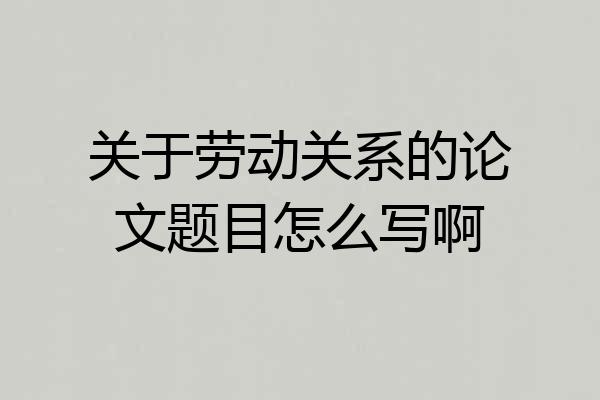 关于劳动关系的论文题目怎么写啊