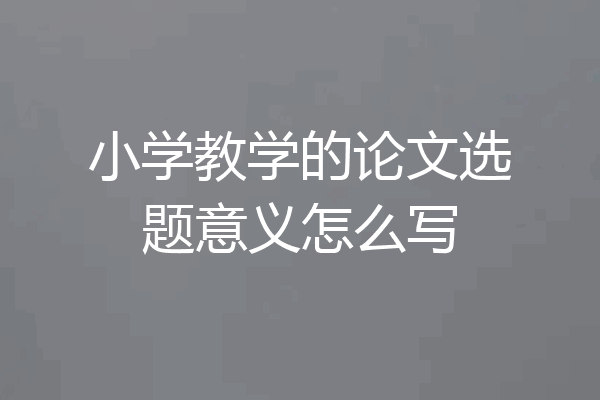 小学教学的论文选题意义怎么写