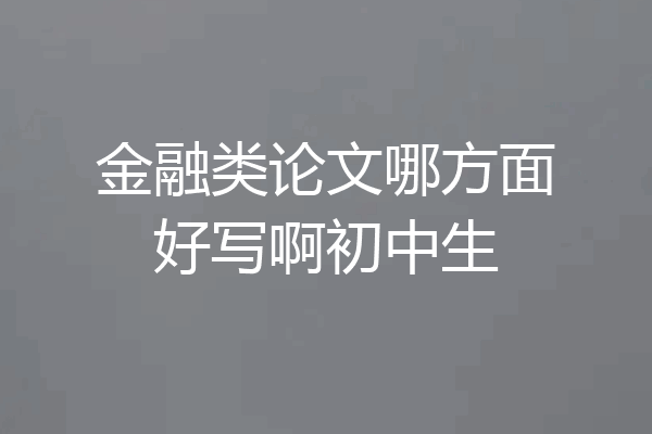 金融类论文哪方面好写啊初中生