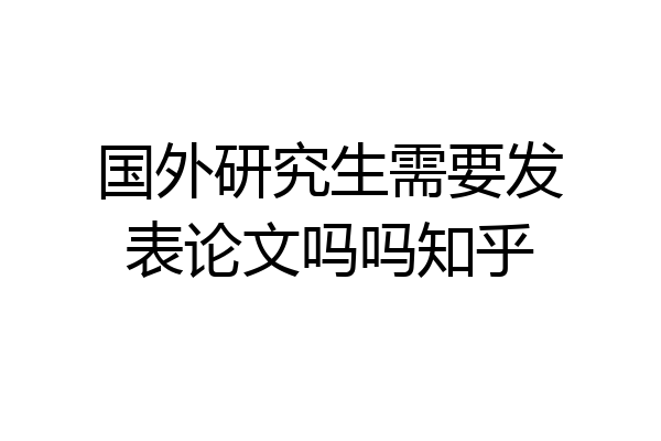 国外研究生需要发表论文吗吗知乎