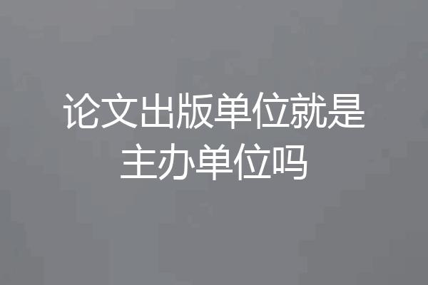 论文出版单位就是主办单位吗