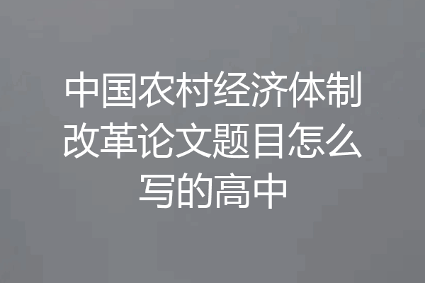 中国农村经济体制改革论文题目怎么写的高中