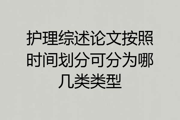 护理综述论文按照时间划分可分为哪几类类型