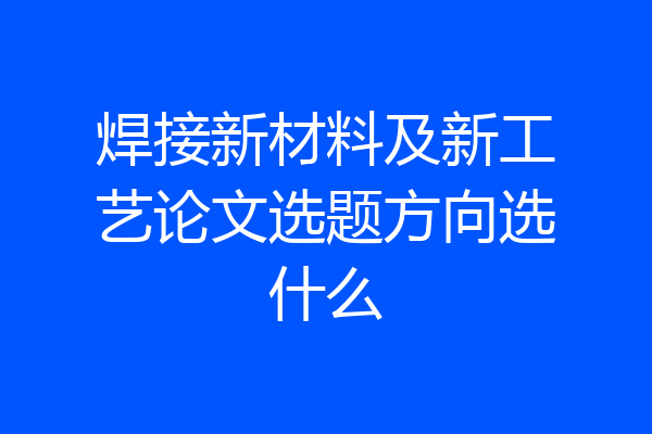 焊接新材料及新工艺论文选题方向选什么