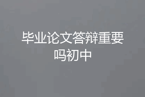 毕业论文答辩重要吗初中