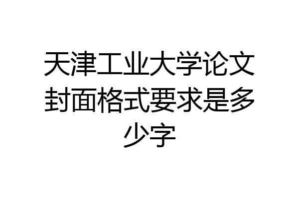 天津工业大学论文封面格式要求是多少字