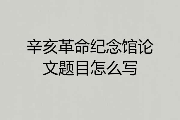 辛亥革命纪念馆论文题目怎么写