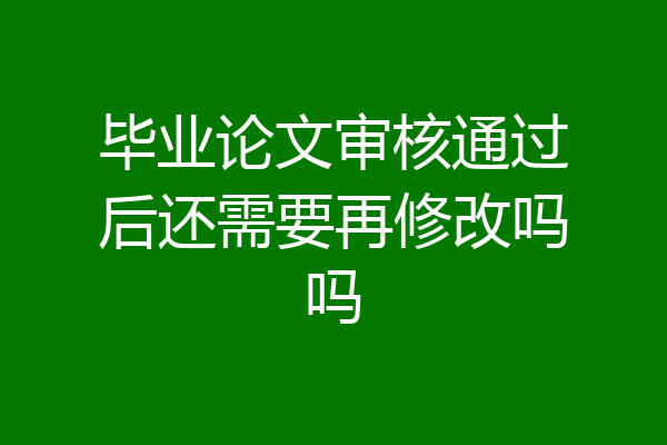 毕业论文审核通过后还需要再修改吗吗