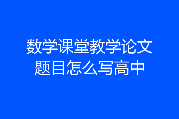 数学课堂教学论文题目怎么写高中