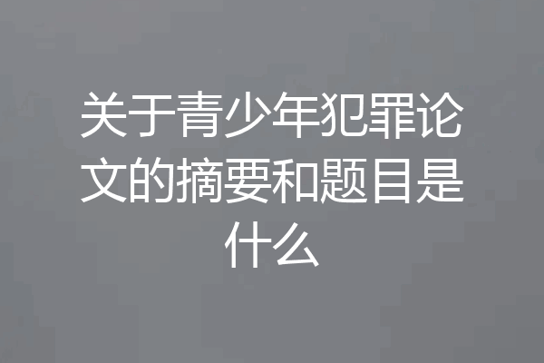 关于青少年犯罪论文的摘要和题目是什么