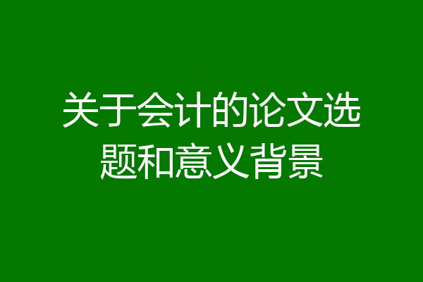 关于会计的论文选题和意义背景