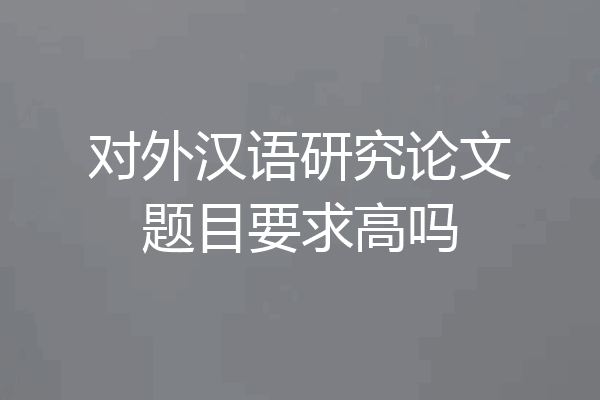对外汉语研究论文题目要求高吗