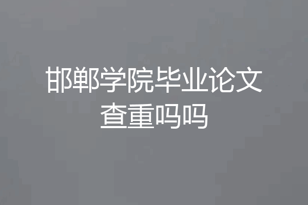 邯郸学院毕业论文查重吗吗