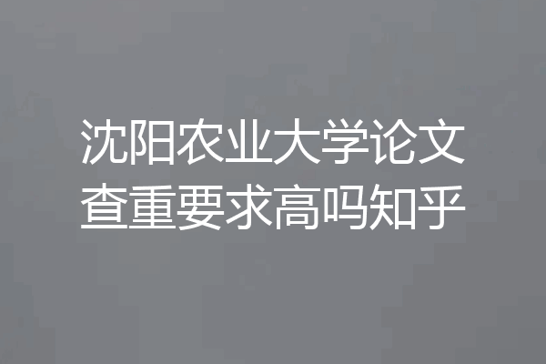 沈阳农业大学论文查重要求高吗知乎