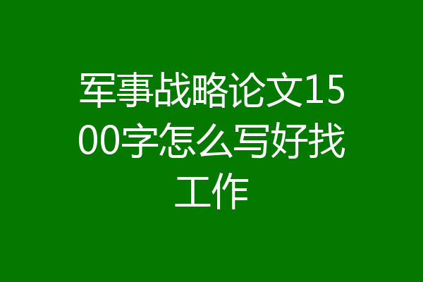 军事战略论文1500字怎么写好找工作