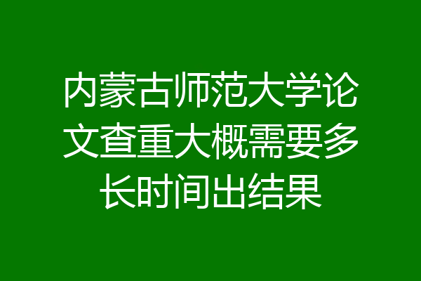 内蒙古师范大学论文查重大概需要多长时间出结果