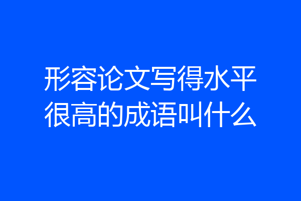 形容论文写得水平很高的成语叫什么