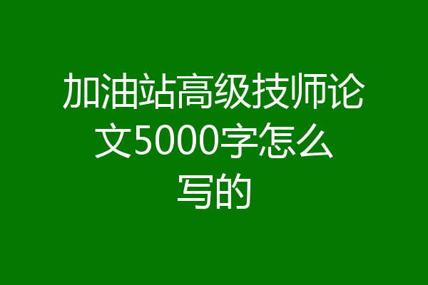加油站高级技师论文5000字怎么写的