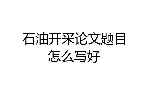 石油开采论文题目怎么写好