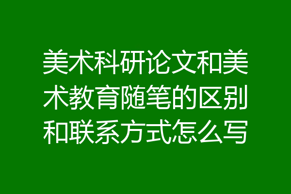 美术科研论文和美术教育随笔的区别和联系方式怎么写