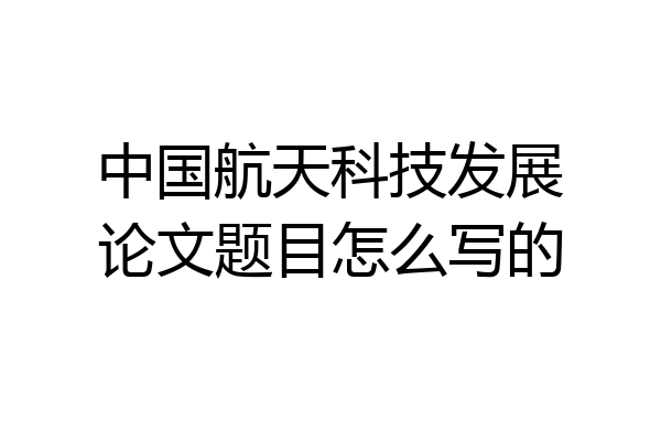 中国航天科技发展论文题目怎么写的