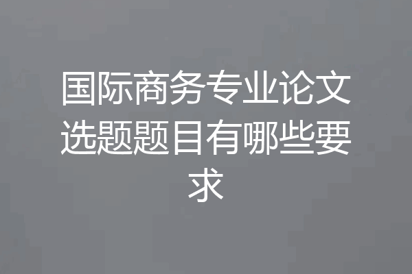 国际商务专业论文选题题目有哪些要求