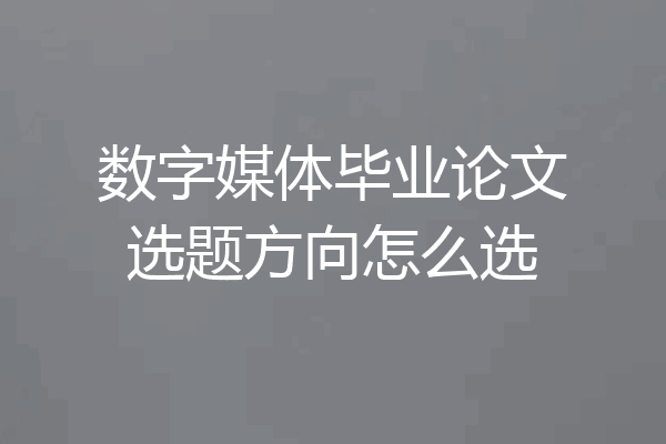 数字媒体毕业论文选题方向怎么选