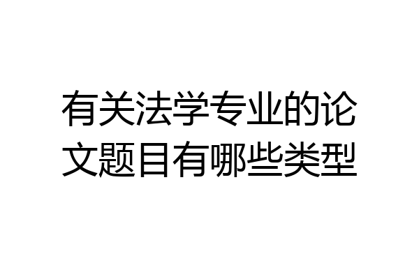 有关法学专业的论文题目有哪些类型