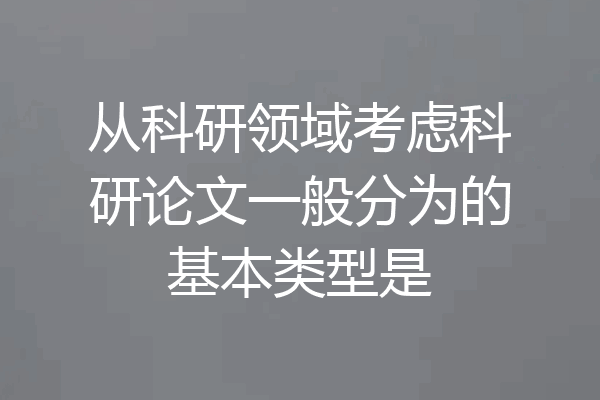 从科研领域考虑科研论文一般分为的基本类型是