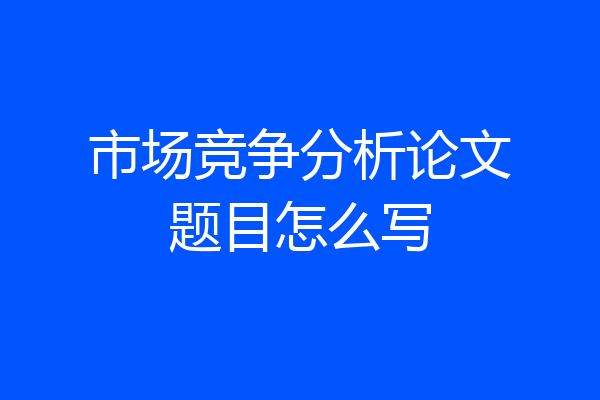 市场竞争分析论文题目怎么写
