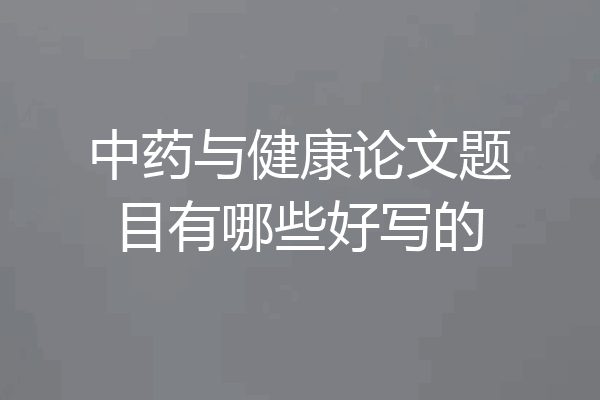 中药与健康论文题目有哪些好写的