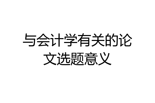 与会计学有关的论文选题意义