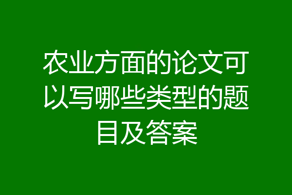 农业方面的论文可以写哪些类型的题目及答案