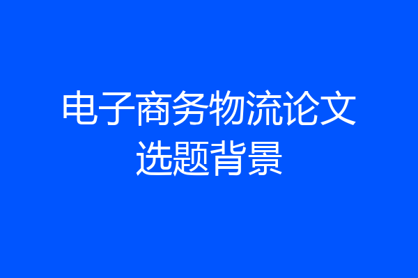 电子商务物流论文选题背景