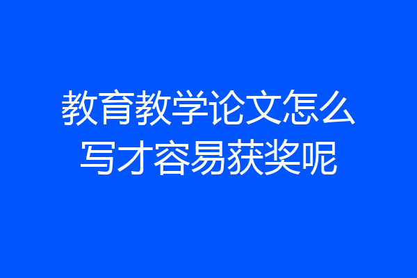 教育教学论文怎么写才容易获奖呢