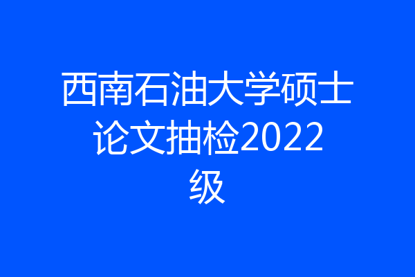 西南石油大学硕士论文抽检2022级
