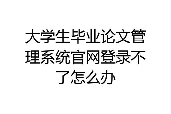 大学生毕业论文管理系统官网登录不了怎么办
