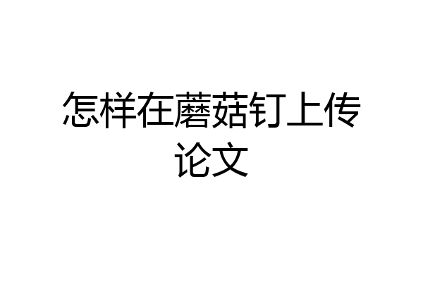 怎样在蘑菇钉上传论文