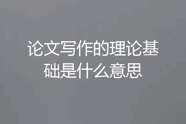 论文写作的理论基础是什么意思